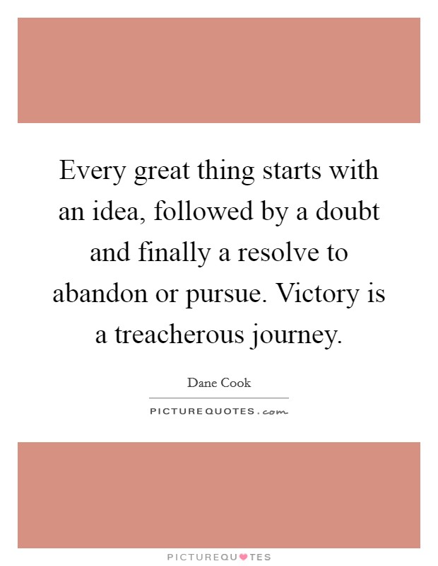 Every great thing starts with an idea, followed by a doubt and finally a resolve to abandon or pursue. Victory is a treacherous journey. Picture Quote #1