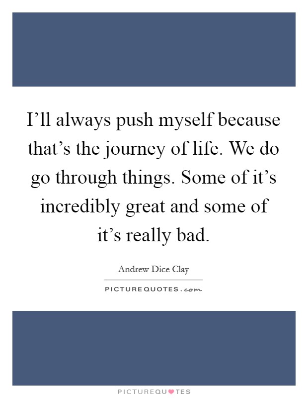 I'll always push myself because that's the journey of life. We do go through things. Some of it's incredibly great and some of it's really bad. Picture Quote #1