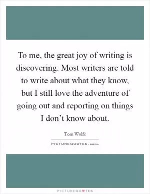 To me, the great joy of writing is discovering. Most writers are told to write about what they know, but I still love the adventure of going out and reporting on things I don’t know about Picture Quote #1