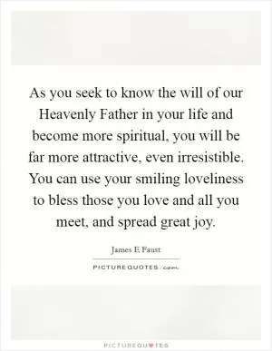As you seek to know the will of our Heavenly Father in your life and become more spiritual, you will be far more attractive, even irresistible. You can use your smiling loveliness to bless those you love and all you meet, and spread great joy Picture Quote #1