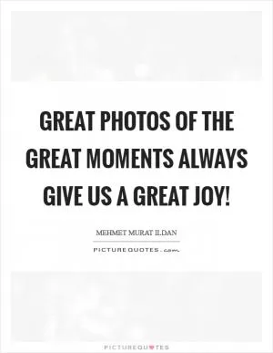 Great photos of the great moments always give us a great joy! Picture Quote #1