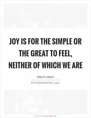 Joy Is for the simple or the great to feel, Neither of which we are Picture Quote #1