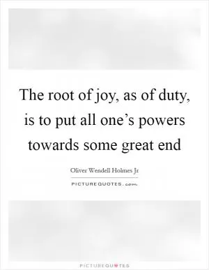 The root of joy, as of duty, is to put all one’s powers towards some great end Picture Quote #1