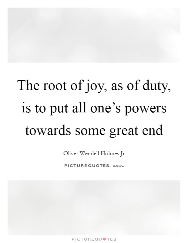 The root of joy, as of duty, is to put all one's powers towards some great end Picture Quote #1