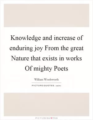 Knowledge and increase of enduring joy From the great Nature that exists in works Of mighty Poets Picture Quote #1