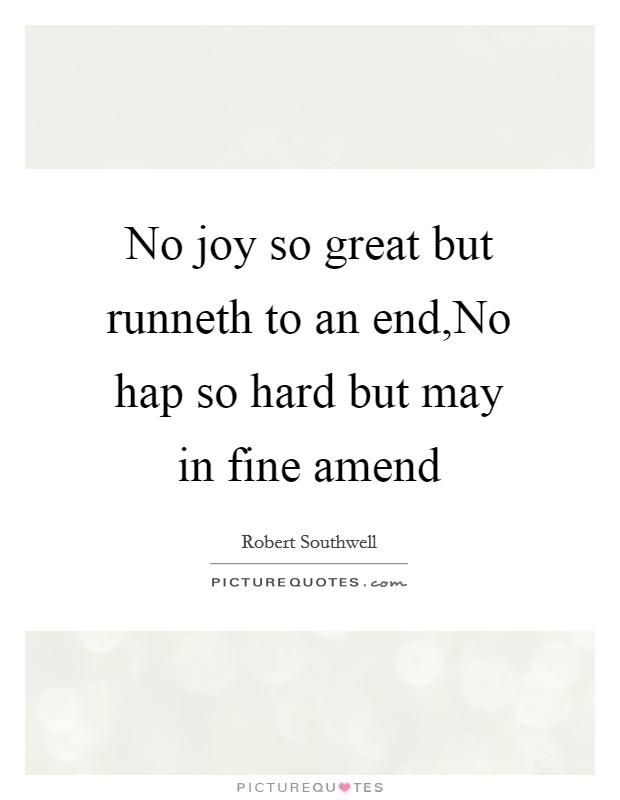No joy so great but runneth to an end,No hap so hard but may in fine amend Picture Quote #1