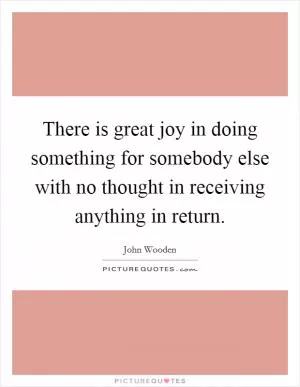 There is great joy in doing something for somebody else with no thought in receiving anything in return Picture Quote #1