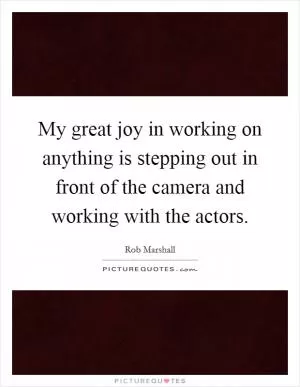 My great joy in working on anything is stepping out in front of the camera and working with the actors Picture Quote #1