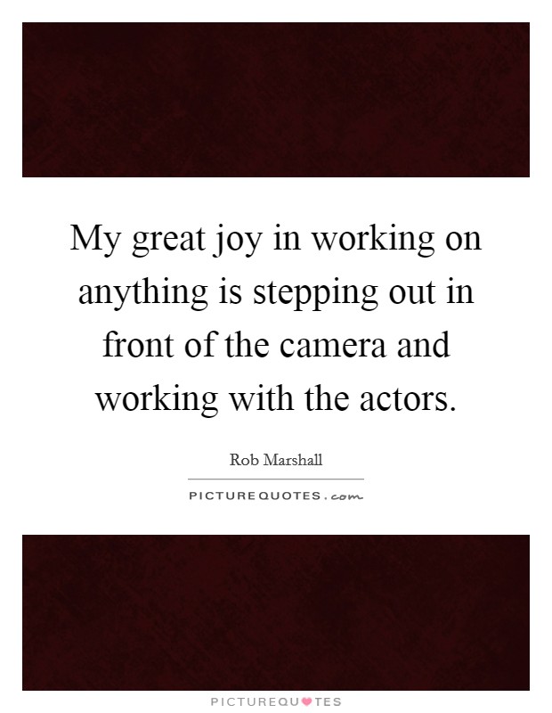 My great joy in working on anything is stepping out in front of the camera and working with the actors. Picture Quote #1
