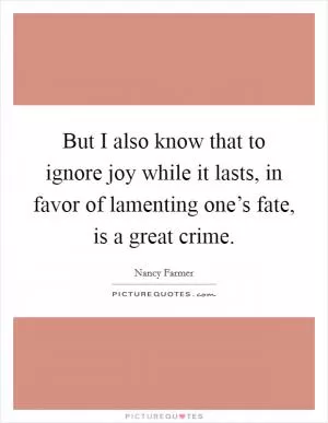 But I also know that to ignore joy while it lasts, in favor of lamenting one’s fate, is a great crime Picture Quote #1