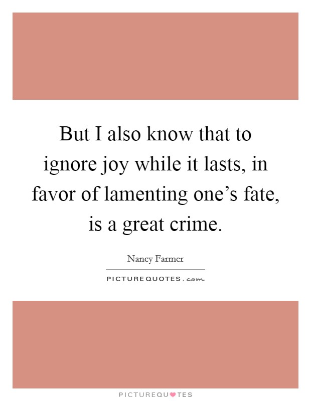 But I also know that to ignore joy while it lasts, in favor of lamenting one's fate, is a great crime. Picture Quote #1