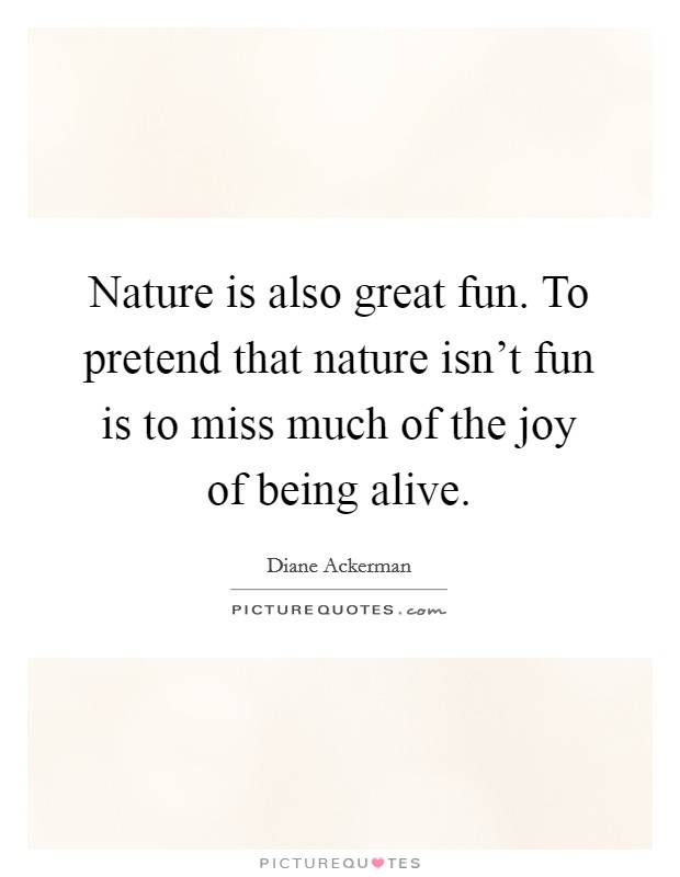 Nature is also great fun. To pretend that nature isn't fun is to miss much of the joy of being alive. Picture Quote #1