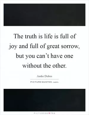 The truth is life is full of joy and full of great sorrow, but you can’t have one without the other Picture Quote #1