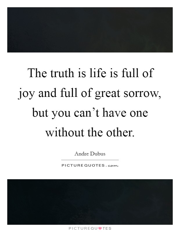 The truth is life is full of joy and full of great sorrow, but you can't have one without the other. Picture Quote #1