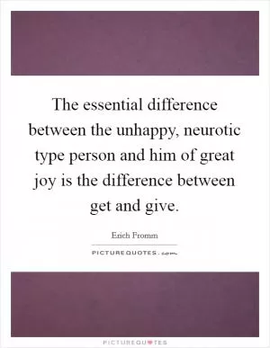 The essential difference between the unhappy, neurotic type person and him of great joy is the difference between get and give Picture Quote #1