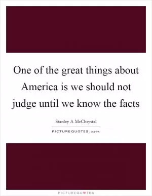 One of the great things about America is we should not judge until we know the facts Picture Quote #1