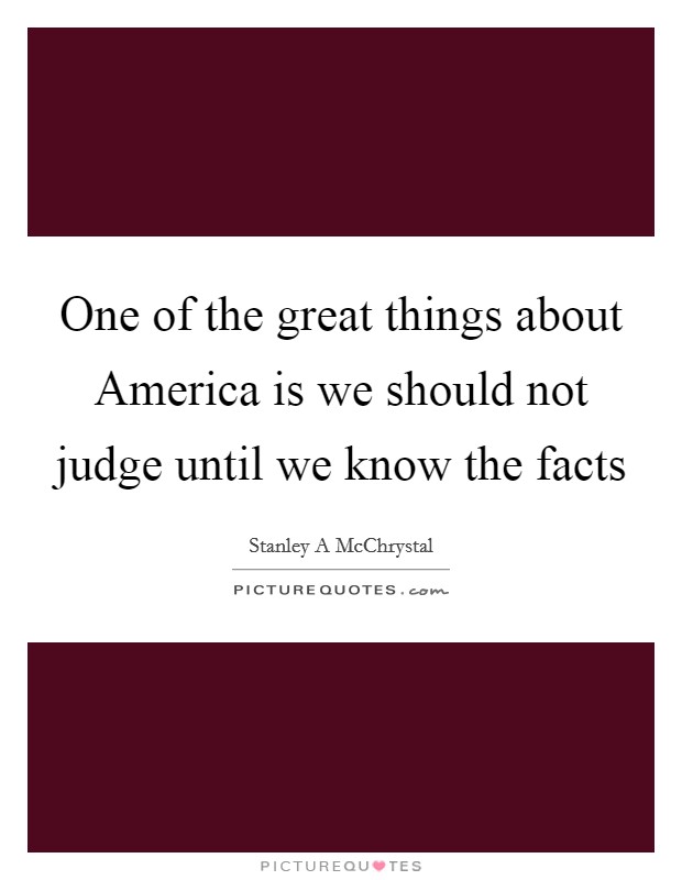 One of the great things about America is we should not judge until we know the facts Picture Quote #1