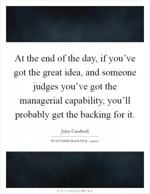 At the end of the day, if you’ve got the great idea, and someone judges you’ve got the managerial capability, you’ll probably get the backing for it Picture Quote #1