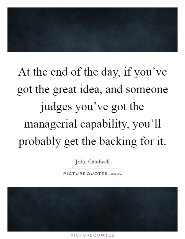 At the end of the day, if you've got the great idea, and someone judges you've got the managerial capability, you'll probably get the backing for it. Picture Quote #1