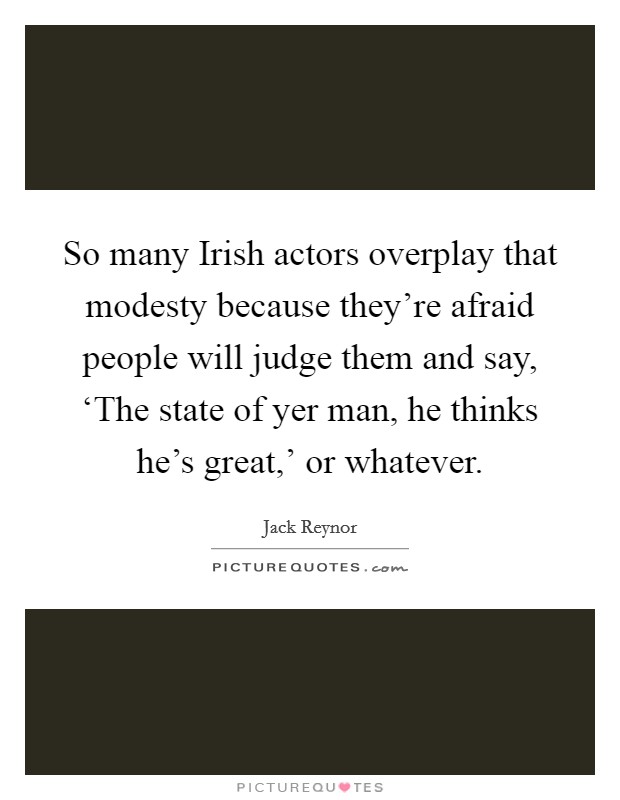 So many Irish actors overplay that modesty because they're afraid people will judge them and say, ‘The state of yer man, he thinks he's great,' or whatever. Picture Quote #1