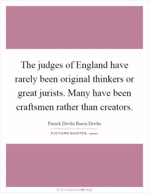 The judges of England have rarely been original thinkers or great jurists. Many have been craftsmen rather than creators Picture Quote #1
