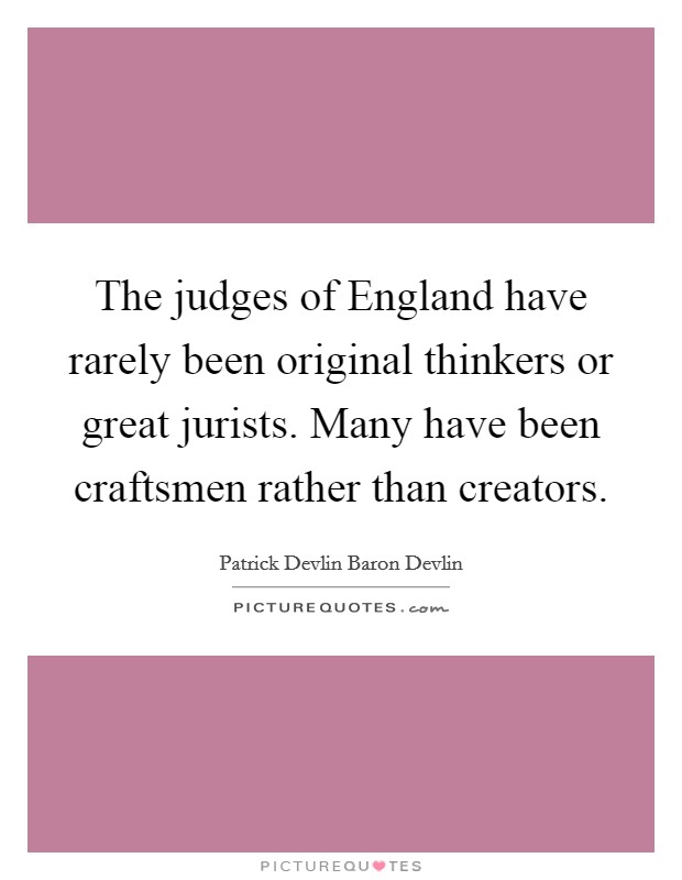 The judges of England have rarely been original thinkers or great jurists. Many have been craftsmen rather than creators. Picture Quote #1