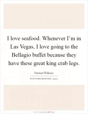 I love seafood. Whenever I’m in Las Vegas, I love going to the Bellagio buffet because they have these great king crab legs Picture Quote #1