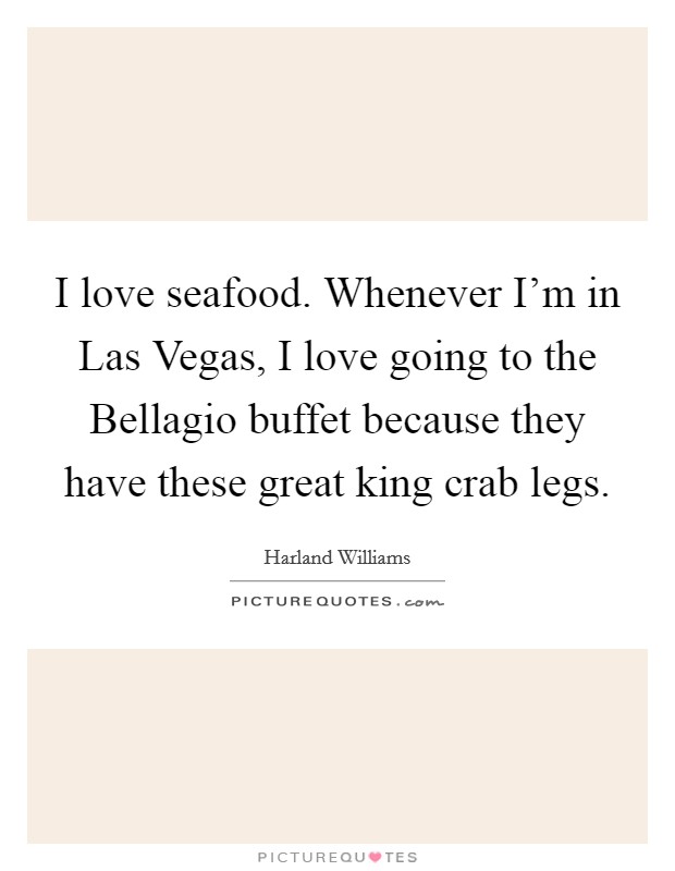 I love seafood. Whenever I'm in Las Vegas, I love going to the Bellagio buffet because they have these great king crab legs. Picture Quote #1