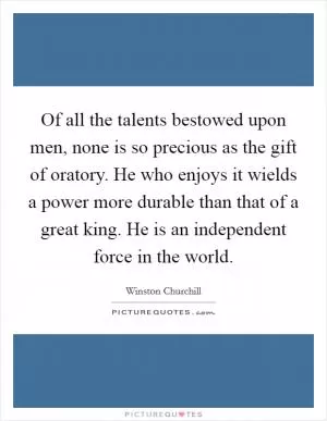 Of all the talents bestowed upon men, none is so precious as the gift of oratory. He who enjoys it wields a power more durable than that of a great king. He is an independent force in the world Picture Quote #1