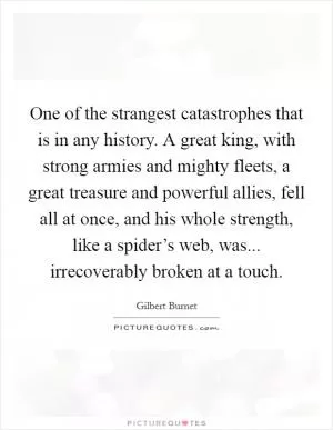 One of the strangest catastrophes that is in any history. A great king, with strong armies and mighty fleets, a great treasure and powerful allies, fell all at once, and his whole strength, like a spider’s web, was... irrecoverably broken at a touch Picture Quote #1