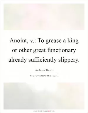 Anoint, v.: To grease a king or other great functionary already sufficiently slippery Picture Quote #1
