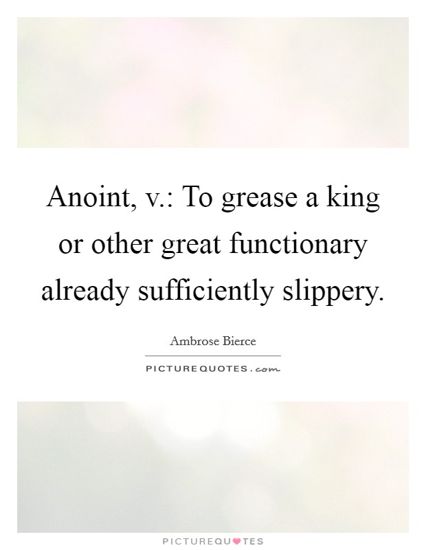 Anoint, v.: To grease a king or other great functionary already sufficiently slippery. Picture Quote #1
