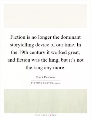 Fiction is no longer the dominant storytelling device of our time. In the 19th century it worked great, and fiction was the king, but it’s not the king any more Picture Quote #1