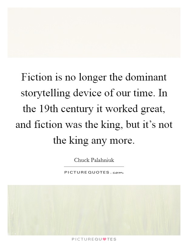 Fiction is no longer the dominant storytelling device of our time. In the 19th century it worked great, and fiction was the king, but it's not the king any more. Picture Quote #1