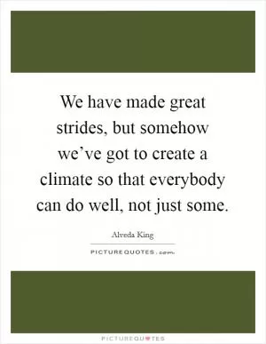 We have made great strides, but somehow we’ve got to create a climate so that everybody can do well, not just some Picture Quote #1