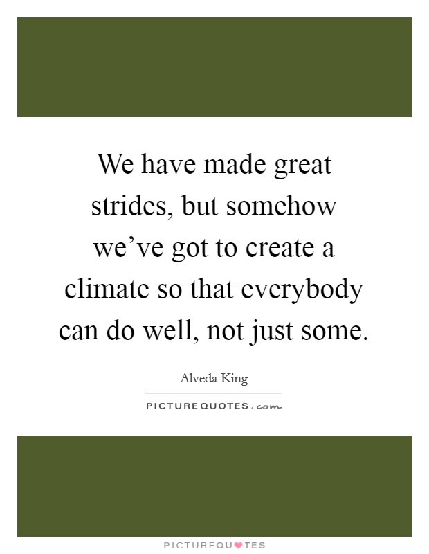 We have made great strides, but somehow we've got to create a climate so that everybody can do well, not just some. Picture Quote #1