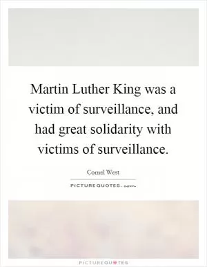 Martin Luther King was a victim of surveillance, and had great solidarity with victims of surveillance Picture Quote #1