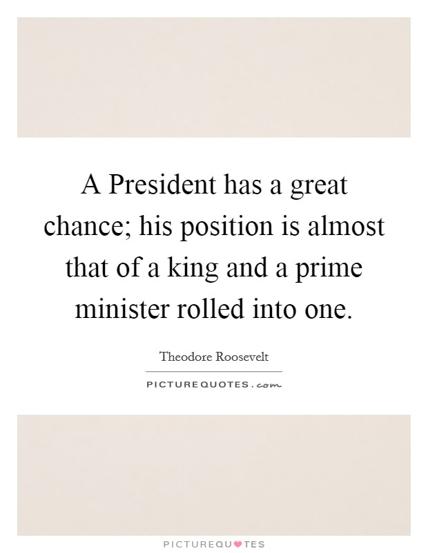 A President has a great chance; his position is almost that of a king and a prime minister rolled into one. Picture Quote #1