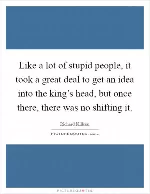 Like a lot of stupid people, it took a great deal to get an idea into the king’s head, but once there, there was no shifting it Picture Quote #1
