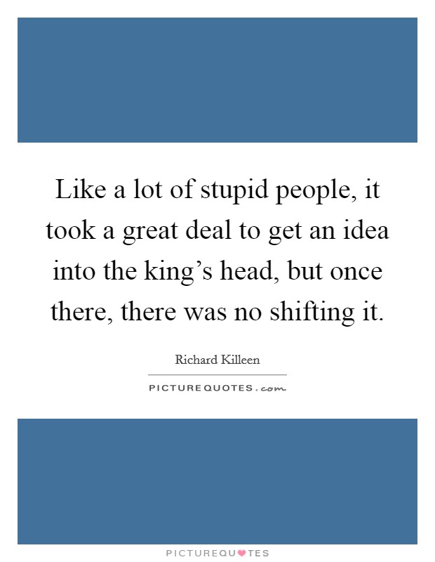 Like a lot of stupid people, it took a great deal to get an idea into the king's head, but once there, there was no shifting it. Picture Quote #1