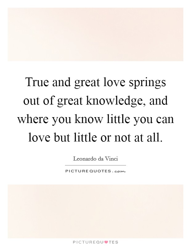 True and great love springs out of great knowledge, and where you know little you can love but little or not at all. Picture Quote #1