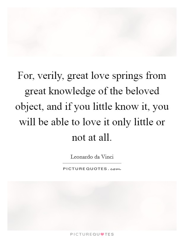 For, verily, great love springs from great knowledge of the beloved object, and if you little know it, you will be able to love it only little or not at all. Picture Quote #1