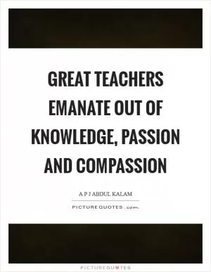 Great teachers emanate out of knowledge, passion and compassion Picture Quote #1