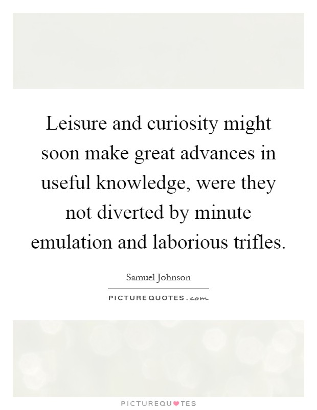 Leisure and curiosity might soon make great advances in useful knowledge, were they not diverted by minute emulation and laborious trifles. Picture Quote #1