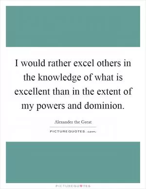 I would rather excel others in the knowledge of what is excellent than in the extent of my powers and dominion Picture Quote #1