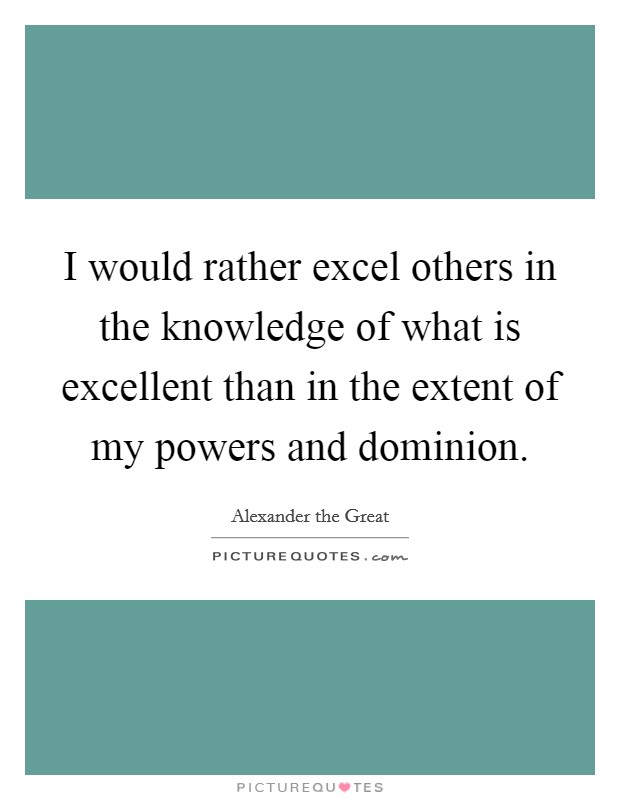 I would rather excel others in the knowledge of what is excellent than in the extent of my powers and dominion. Picture Quote #1