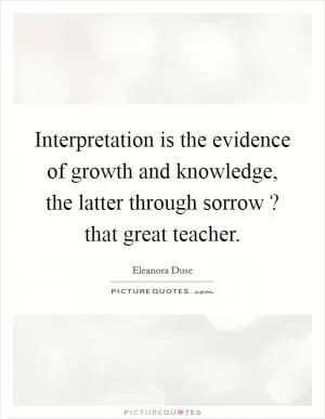 Interpretation is the evidence of growth and knowledge, the latter through sorrow ? that great teacher Picture Quote #1