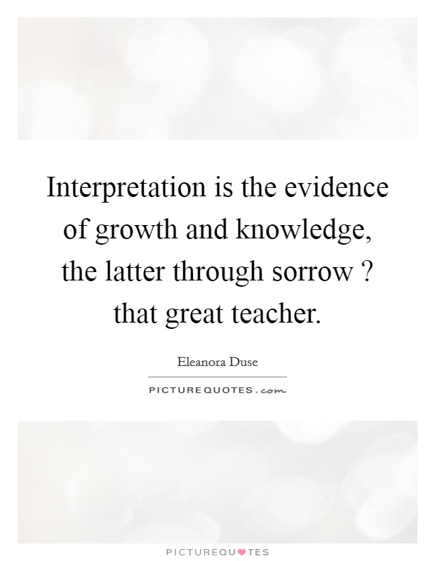 Interpretation is the evidence of growth and knowledge, the latter through sorrow ? that great teacher. Picture Quote #1