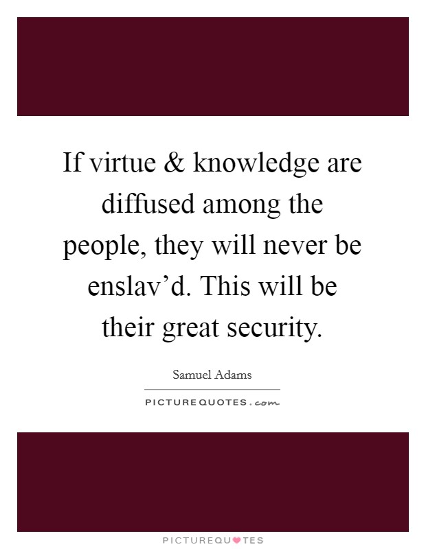 If virtue and knowledge are diffused among the people, they will never be enslav'd. This will be their great security. Picture Quote #1