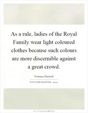 As a rule, ladies of the Royal Family wear light coloured clothes because such colours are more discernible against a great crowd Picture Quote #1